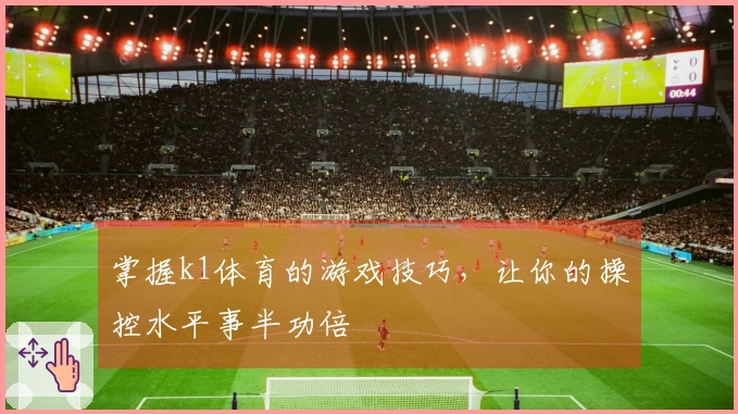 掌握k1体育的游戏技巧，让你的操控水平事半功倍