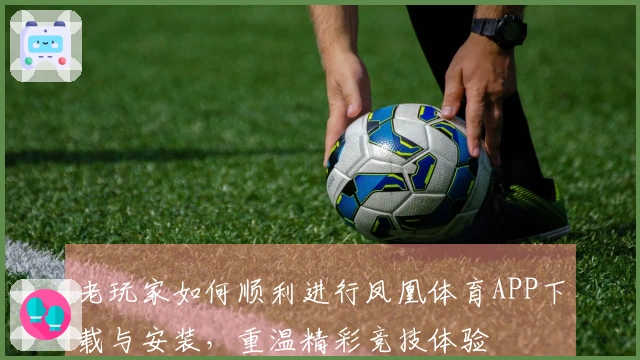 老玩家如何顺利进行凤凰体育APP下载与安装，重温精彩竞技体验