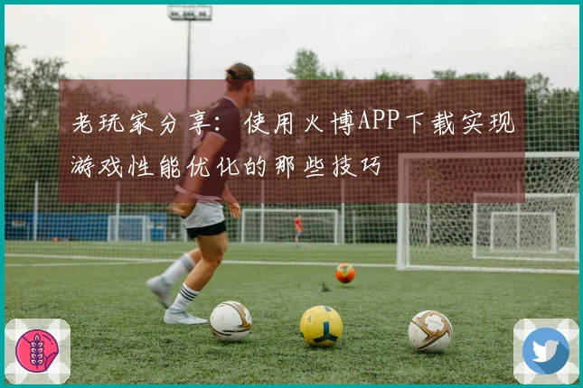 老玩家分享：使用火博APP下载实现游戏性能优化的那些技巧