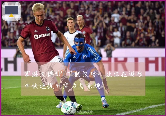 掌握火博APP下载技巧，让你在游戏中快速提升实力与乐趣！