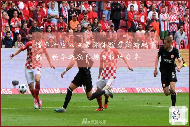博鱼平台入口带你体验最新游戏下载，畅享游戏乐趣与技巧分享