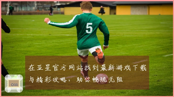 在亚星官方网站找到最新游戏下载与精彩攻略，助你畅玩无阻