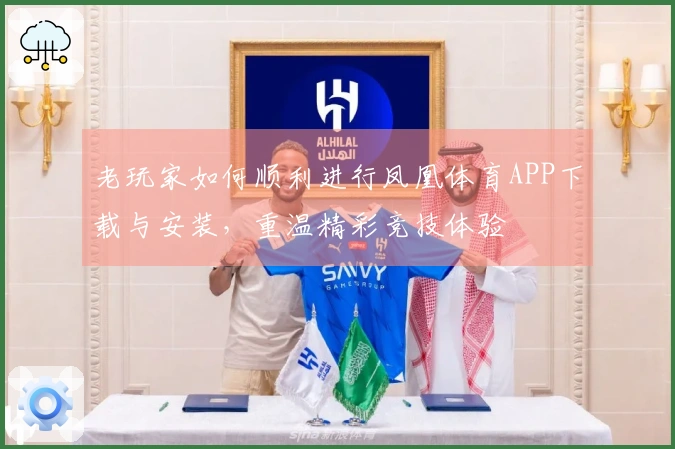 老玩家如何顺利进行凤凰体育APP下载与安装，重温精彩竞技体验