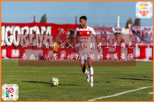 必一体育平台入口：新手上手角色养成，从零开始打造你的专属最强阵容