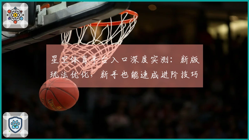 星空体育平台入口深度实测：新版玩法优化，新手也能速成进阶技巧