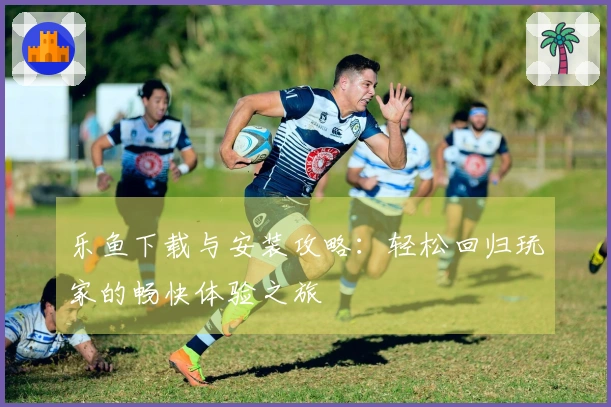 乐鱼下载与安装攻略：轻松回归玩家的畅快体验之旅