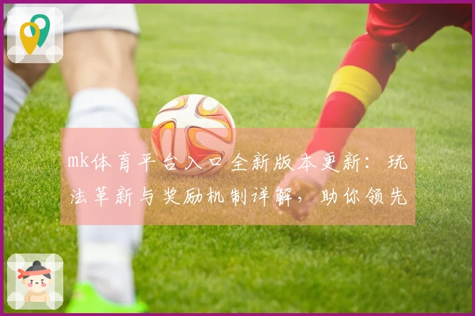 mk体育平台入口全新版本更新：玩法革新与奖励机制详解，助你领先一步！