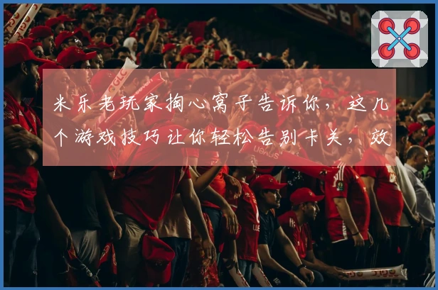 米乐老玩家掏心窝子告诉你，这几个游戏技巧让你轻松告别卡关，效率提升不止一点点