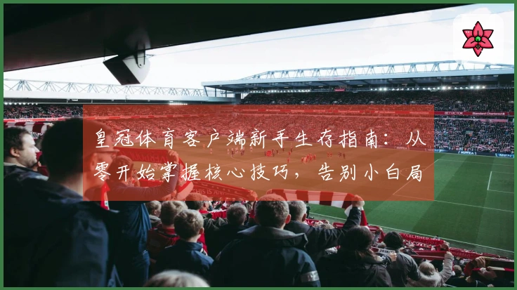 皇冠体育客户端新手生存指南：从零开始掌握核心技巧，告别小白局，稳赚第一桶金