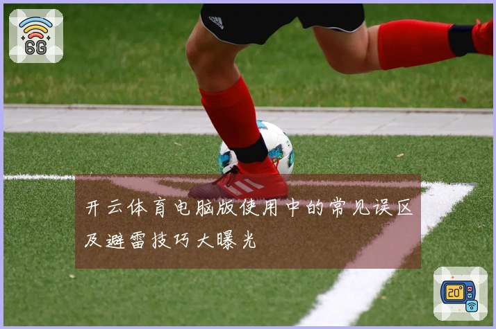 开云体育电脑版使用中的常见误区及避雷技巧大曝光