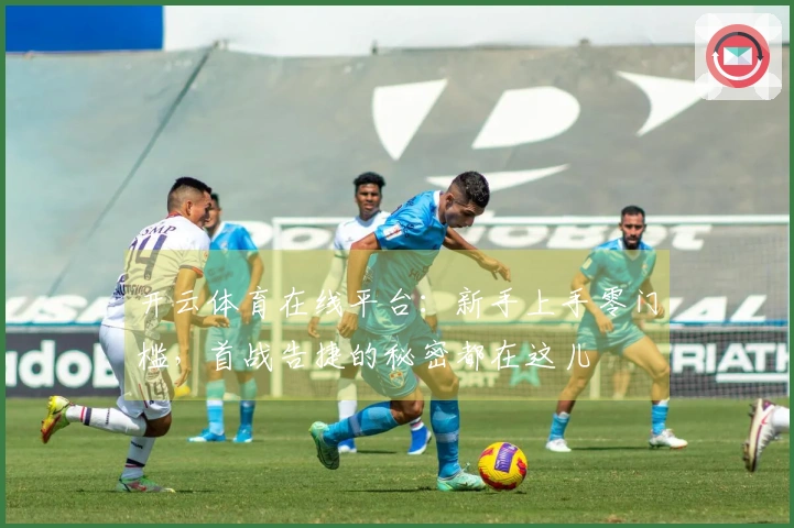 开云体育在线平台：新手上手零门槛，首战告捷的秘密都在这儿