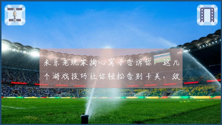 米乐老玩家掏心窝子告诉你，这几个游戏技巧让你轻松告别卡关，效率提升不止一点点