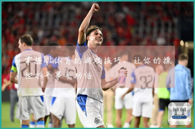 掌握k1体育的游戏技巧，让你的操控水平事半功倍
