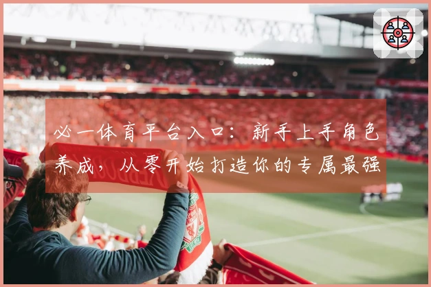 必一体育平台入口：新手上手角色养成，从零开始打造你的专属最强阵容