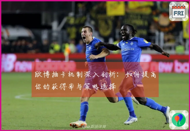 欧博抽卡机制深入剖析：如何提高你的获得率与策略选择