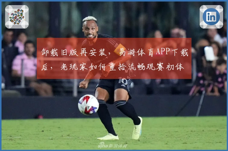 卸载旧版再安装，易游体育APP下载后，老玩家如何重拾流畅观赛初体验