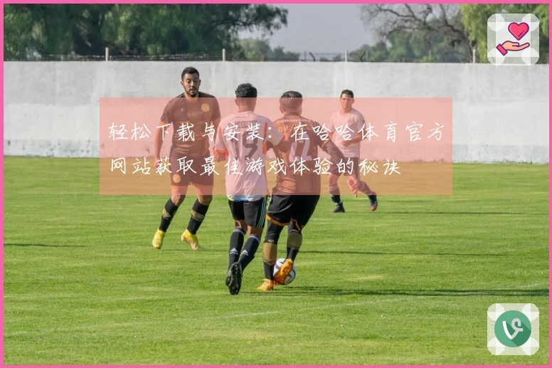 轻松下载与安装：在哈哈体育官方网站获取最佳游戏体验的秘诀